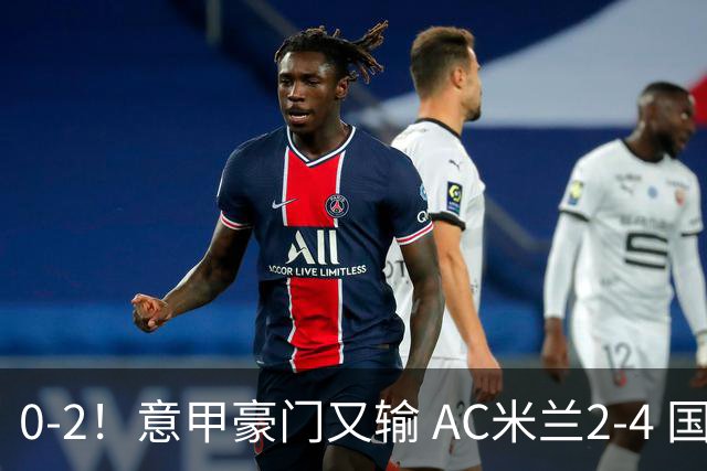 0-2！意甲豪门又输 AC米兰2-4 国际米兰戏剧2-0 最新积分榜：2队25分